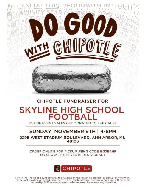 Do Good with Chipotle - Chipotle Fundraiser for Skyline High School Football. 25 % of event sales get donated to the cause.
Sunday, November 9th 4-8p 2295 West Stadium Blvd, Ann Arbor, MI 48103
Order online for pickup using code BG7E4HF or show flyer in the restaurant.