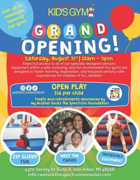 Join us to celebrate opening our gym - WE Rock the Spectrum Kid's Gym - For all kids - Ann Arbor Grand Opening Saturday, August 31| 10a-5p Enjoy full access to all of our specially designed sensory equipment within a safe, nurturing, and fun environment! Our gyms are designed to foster learning, exploration, and inclusive sensory safe experiences for children of all abilities. @werockannarbor (Instagram, Facebook, TikTok logo). Open Play $16/child. Treats & refreshments sponsored by My Brother Rocks the Spectrum Foundation. Zip Slider Fun (photo of child on zip slider), Meet the Owner (photo of owner with her children), Incredible equipment (child sliding on large foam rollers) 4370 Varsity Drive Suite A, Ann Arbor, MI 48108 info@werockthespectrumannarbor.com